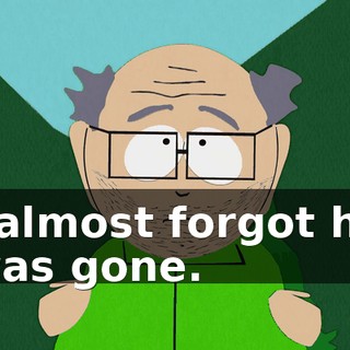 I almost forgot he was gone.