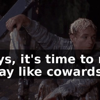 Boys, it's time to run away like cowards.