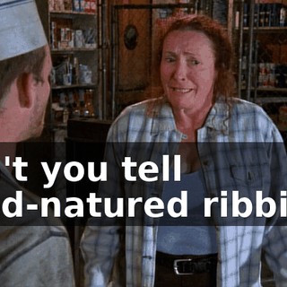 Can't you tell good-natured ribbing?
