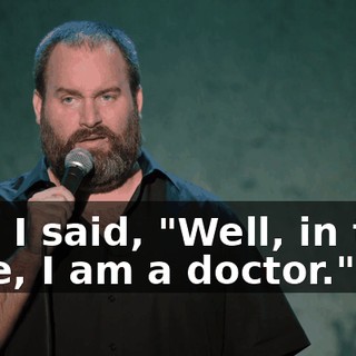 And I said, "Well, in that case, I am a doctor."
