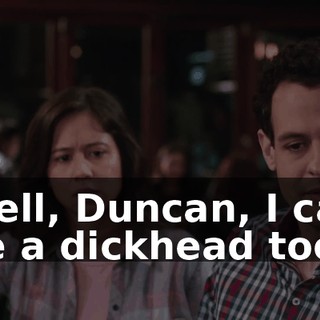 Well, Duncan, I can be a dickhead too.