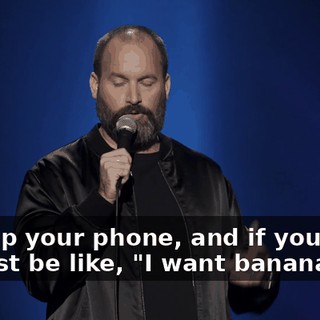 pull up your phone, and if you want to, just be like, "I want bananas.