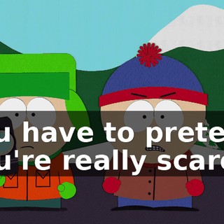 You have to pretend you're really scared,