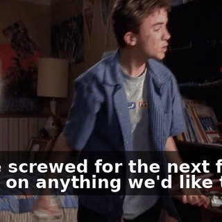 We're screwed for the next five years on anything we'd like to do.