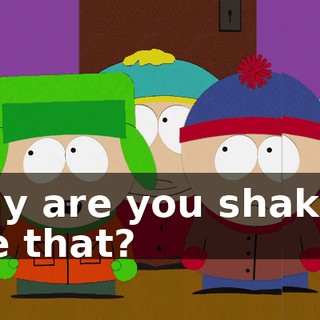 Why are you shaking like that?