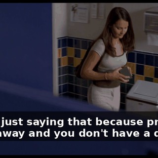 You're just saying that because prom's a week away and you don't have a date.