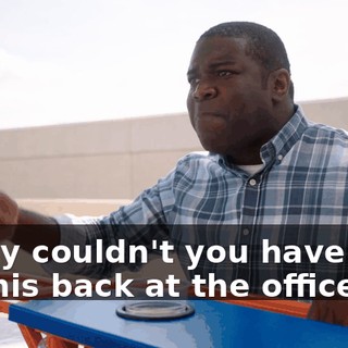 - Why couldn't you have said all this back at the office?
