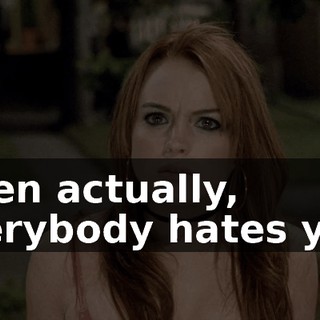 when actually, everybody hates you.