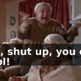 Oh, shut up, you old fool!