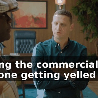 during the commercial, I'm the one getting yelled at,