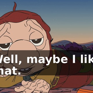 Well, maybe I like that.