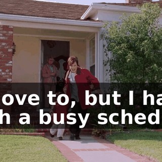 I'd love to, but I have such a busy schedule.