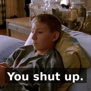 You shut up.