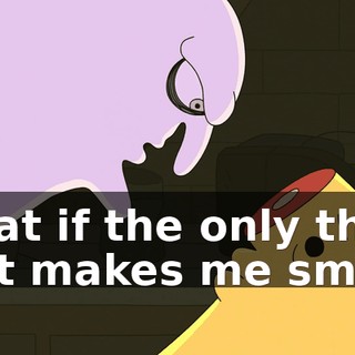 What if the only thing that makes me smile