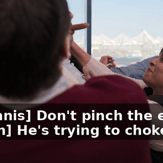 -[Dennis] Don't pinch the end. -[man] He's trying to choke me.