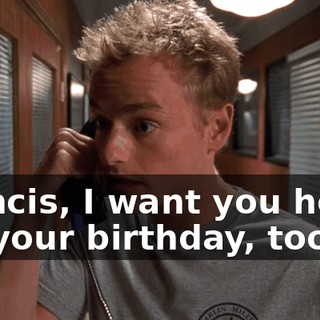 Francis, I want you home for your birthday, too,