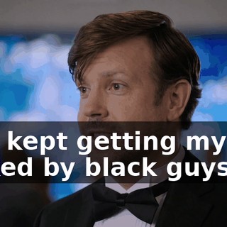 Just kept getting my ass kicked by black guys.