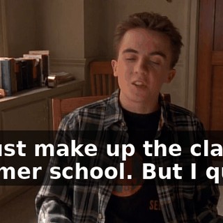 I'll just make up the class in summer school. But I quit.