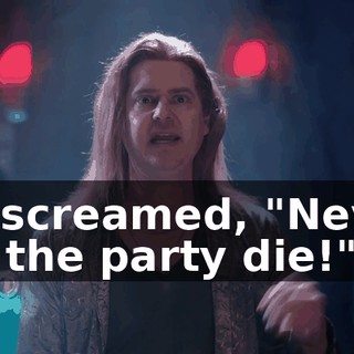 he screamed, "Never let the party die!"