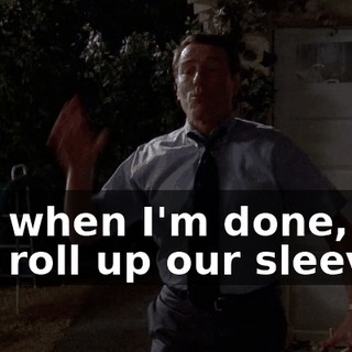But when I'm done, we will roll up our sleeves,