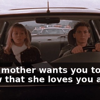 Your mother wants you to know that she loves you and...