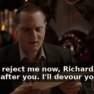 If you reject me now, Richard, I will come after you. I'll devour you.