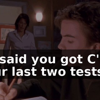 He said you got C's in your last two tests