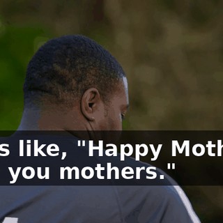 I was like, "Happy Mothers' Day, you mothers."