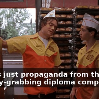 That's just propaganda from those money-grabbing diploma companies.
