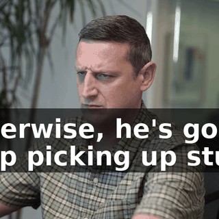 Otherwise, he's gonna keep picking up stuff