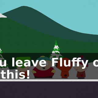 You leave Fluffy out of this!