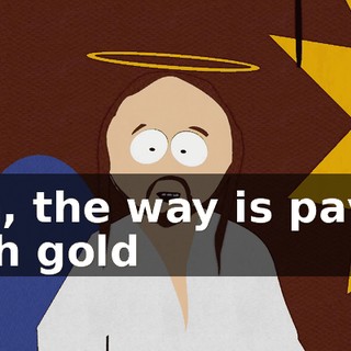 Yea, the way is paved with gold