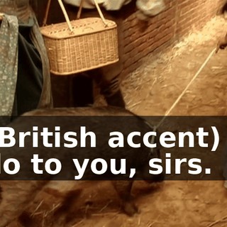 (in British accent) Ah, hello to you, sirs.