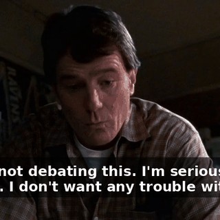 We're not debating this. I'm serious, Dewey. I don't want any trouble with you.