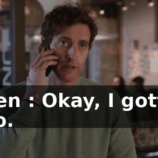 Ben : Okay, I gotta go.