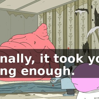 Finally, it took you long enough.