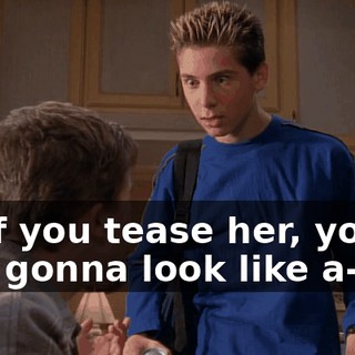 So if you tease her, you're just gonna look like a--