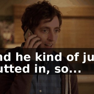 and he kind of just butted in, so...