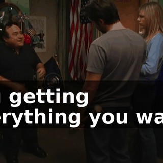 You getting everything you want?