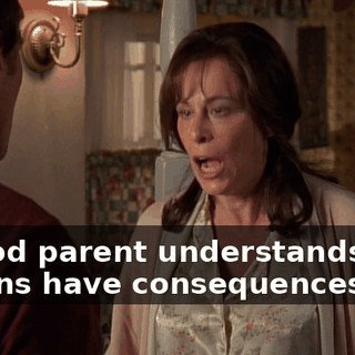 A good parent understands that actions have consequences.
