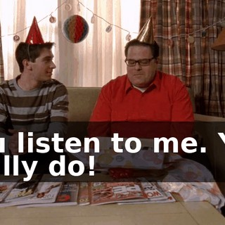 You listen to me. You really do!
