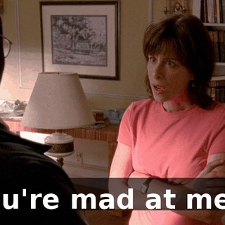 You're mad at me?!