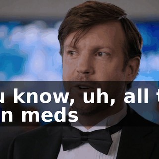 You know, uh, all the pain meds