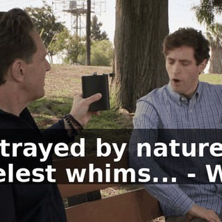 - betrayed by nature's cruelest whims... - Wait.