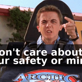 I don't care about your safety or mine!