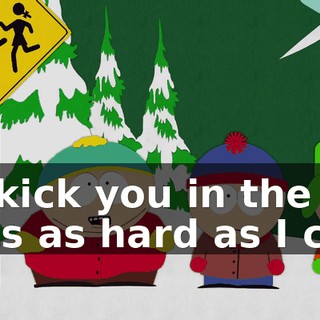 I'll kick you in the nuts as hard as I can,