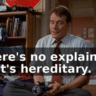 There's no explaining it. It's hereditary.