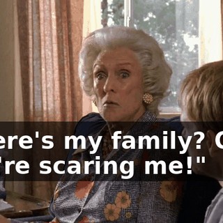 Where's my family? Ooh, you're scaring me!"
