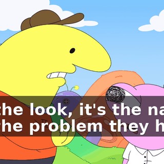 It's the look, it's the name, it's the problem they have.