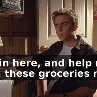 get in here, and help me with these groceries now!